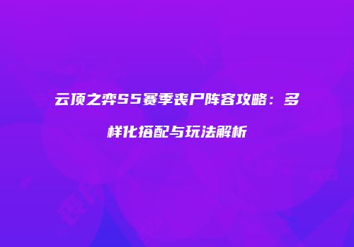 云顶之弈S5赛季丧尸阵容攻略：多样化搭配与玩法解析