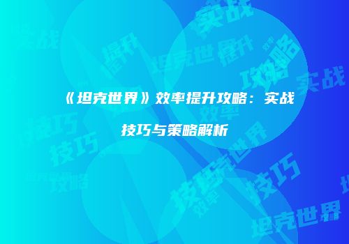 《坦克世界》效率提升攻略：实战技巧与策略解析