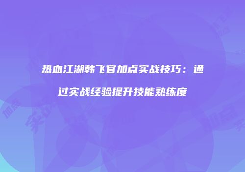 热血江湖韩飞官加点实战技巧：通过实战经验提升技能熟练度
