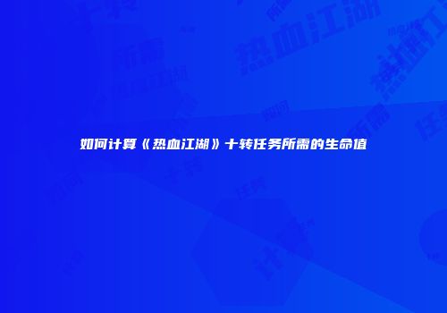 如何计算《热血江湖》十转任务所需的生命值