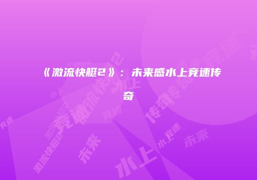 《激流快艇2》：未来感水上竞速传奇