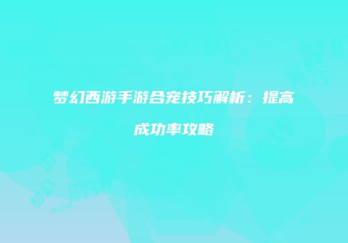梦幻西游手游合宠技巧解析：提高成功率攻略