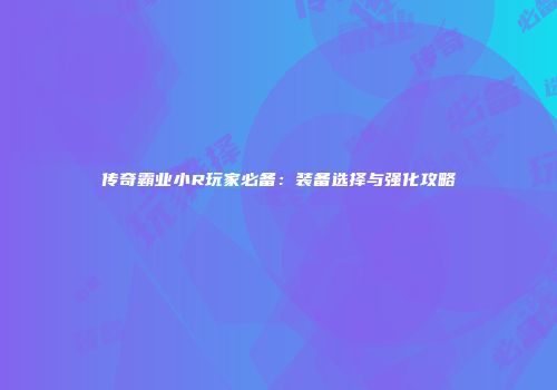 传奇霸业小R玩家必备：装备选择与强化攻略