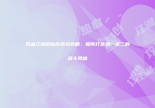 热血江湖枪自创武功攻略：如何打造独一无二的战斗风格