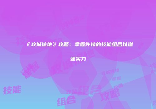 《攻城掠地》攻略：掌握许褚的技能组合以增强实力