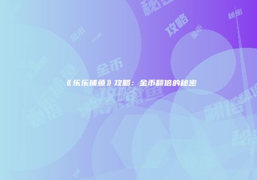 《乐乐捕鱼》攻略：金币翻倍的秘密