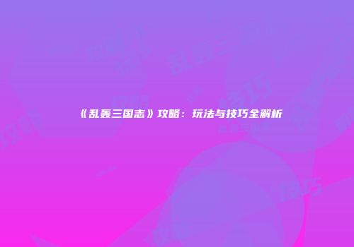 《乱轰三国志》攻略：玩法与技巧全解析