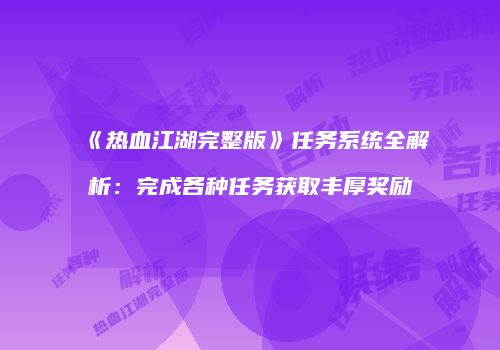 《热血江湖完整版》任务系统全解析:完成各种任务获取丰厚奖励