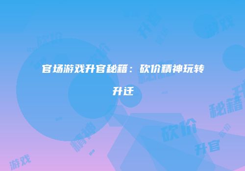 官场游戏升官秘籍：砍价精神玩转升迁