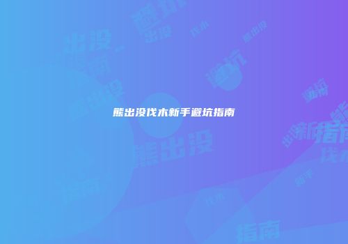 熊出没伐木新手避坑指南