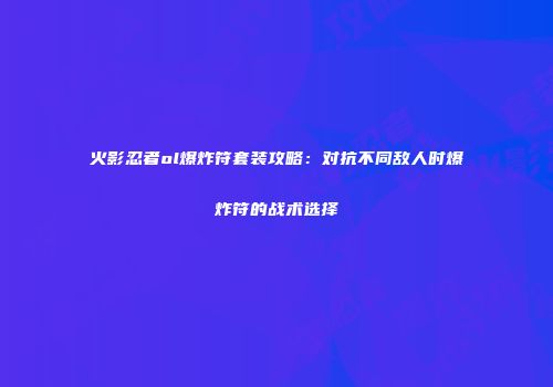 火影忍者ol爆炸符套装攻略：对抗不同敌人时爆炸符的战术选择