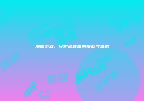 漫威游戏：守护者联盟的挑战与攻略