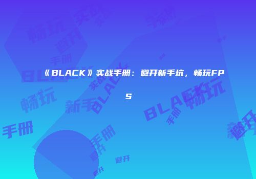 《BLACK》实战手册：避开新手坑，畅玩FPS