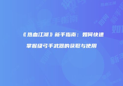 《热血江湖》新手指南：如何快速掌握级弓手武器的获取与使用