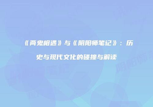 《两鬼相遇》与《阴阳师笔记》：历史与现代文化的碰撞与解读