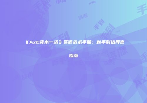 《AxE背水一战》资源战术手册：新手到指挥官指南