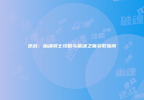 逆战：幽魂骑士攻略与破魂之镰获取指南