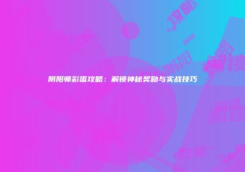 阴阳师彩蛋攻略：解锁神秘奖励与实战技巧