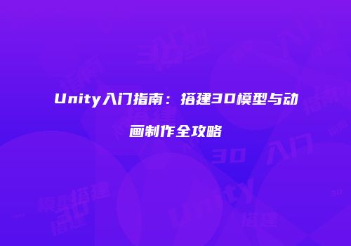 Unity入门指南：搭建3D模型与动画制作全攻略