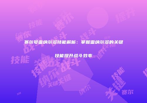 赛尔号雷纳尔多技能解析：掌握雷纳尔多的关键技能提升战斗效率