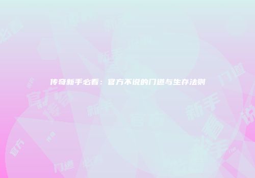 传奇新手必看：官方不说的门道与生存法则