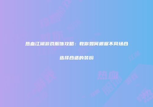 热血江湖游戏服饰攻略：教你如何根据不同场合选择合适的装扮