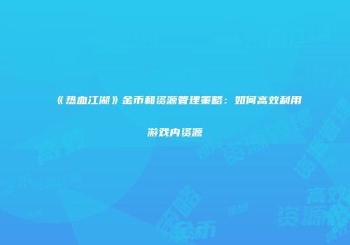 《热血江湖》金币和资源管理策略：如何高效利用游戏内资源