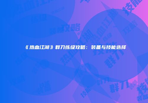 《热血江湖》群刀练级攻略：装备与技能选择