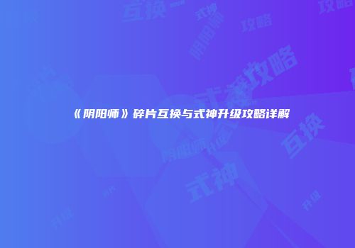 《阴阳师》碎片互换与式神升级攻略详解