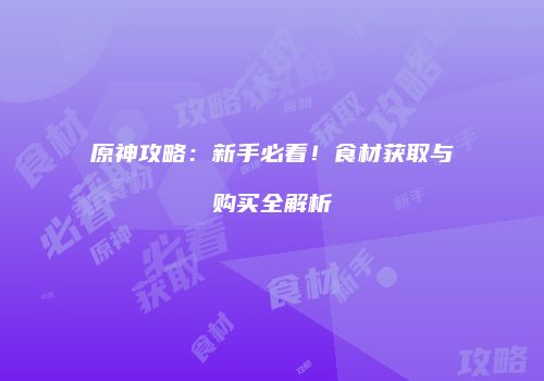 原神攻略：新手必看！食材获取与购买全解析
