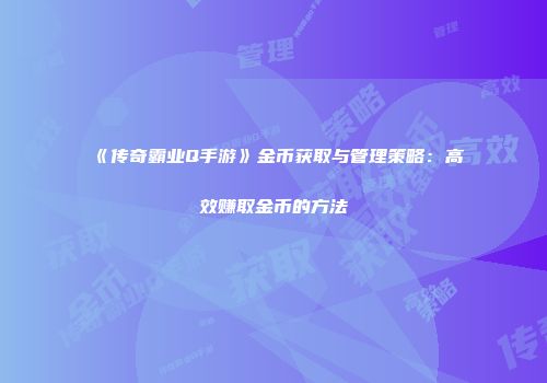 《传奇霸业Q手游》金币获取与管理策略：高效赚取金币的方法