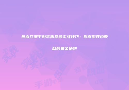 热血江湖手游寄售互通实战技巧：提高游戏内收益的黄金法则