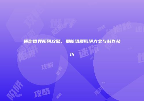 迷你世界陷阱攻略：揭秘隐藏陷阱大全与制作技巧