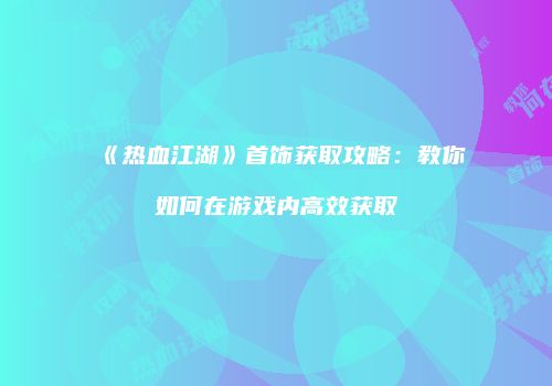 《热血江湖》首饰获取攻略：教你如何在游戏内高效获取