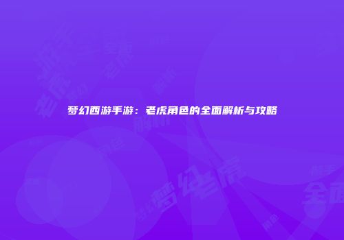 梦幻西游手游：老虎角色的全面解析与攻略