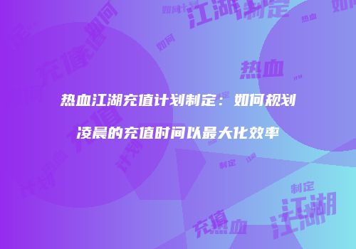 热血江湖充值计划制定：如何规划凌晨的充值时间以最大化效率