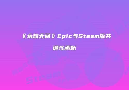 《永劫无间》Epic与Steam版共通性解析