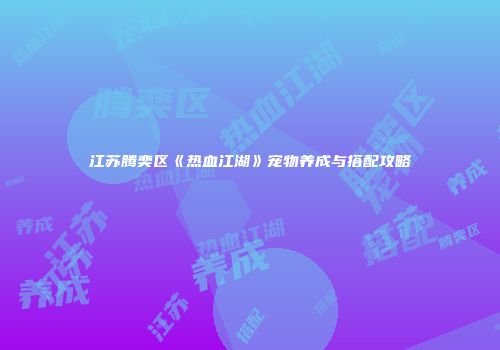 江苏腾奕区《热血江湖》宠物养成与搭配攻略