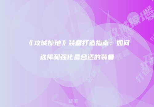 《攻城掠地》装备打造指南：如何选择和强化最合适的装备