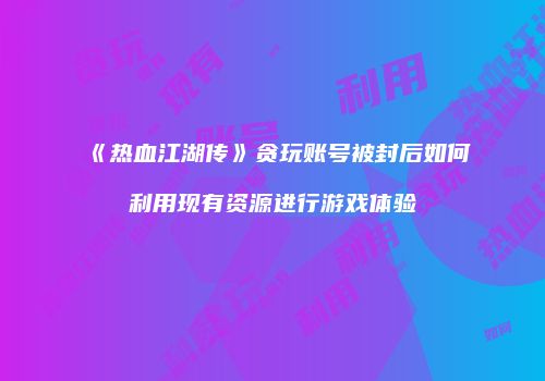 《热血江湖传》贪玩账号被封后如何利用现有资源进行游戏体验