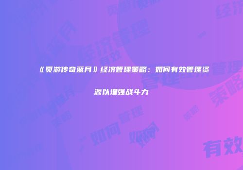 《页游传奇蓝月》经济管理策略：如何有效管理资源以增强战斗力
