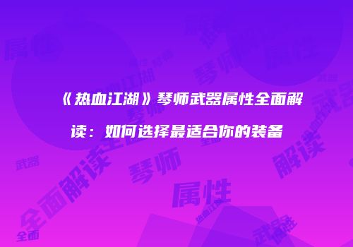 《热血江湖》琴师武器属性全面解读:如何选择最适合你的装备