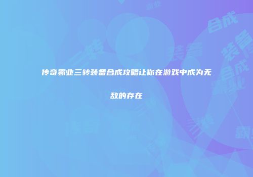 传奇霸业三转装备合成攻略让你在游戏中成为无敌的存在