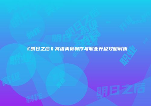 《明日之后》高级美食制作与职业升级攻略解析