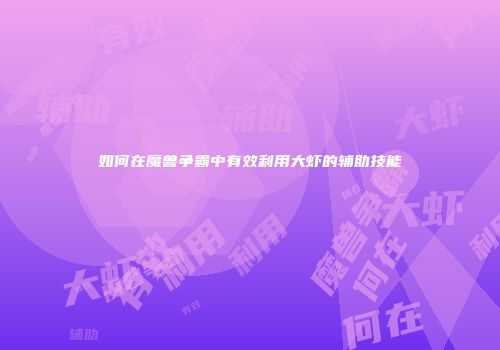 如何在魔兽争霸中有效利用大虾的辅助技能