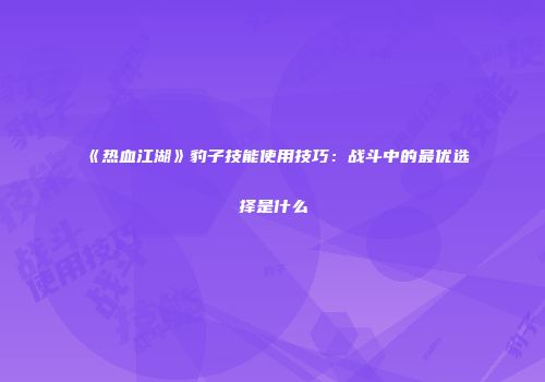 《热血江湖》豹子技能使用技巧：战斗中的最优选择是什么