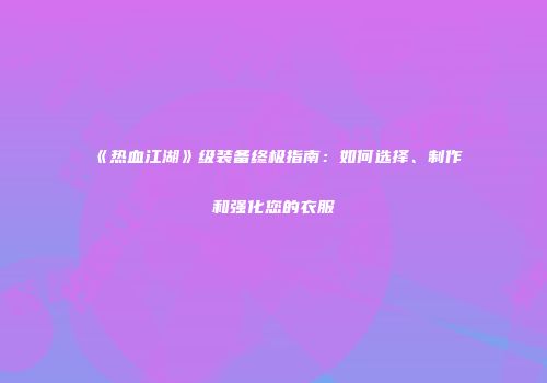 《热血江湖》级装备终极指南：如何选择、制作和强化您的衣服