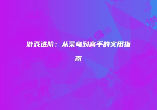 游戏进阶：从菜鸟到高手的实用指南