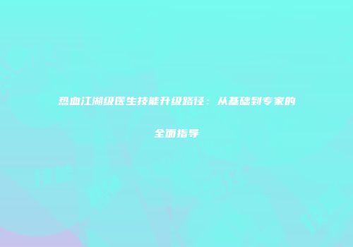 热血江湖级医生技能升级路径：从基础到专家的全面指导