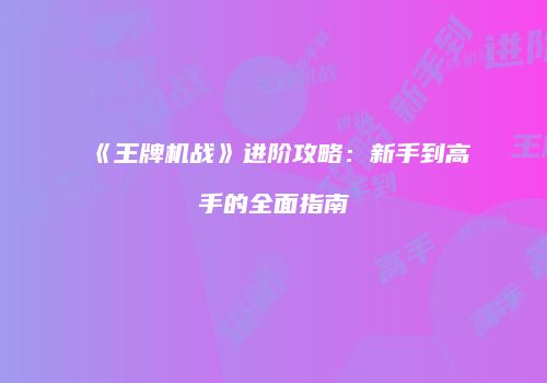 《王牌机战》进阶攻略：新手到高手的全面指南